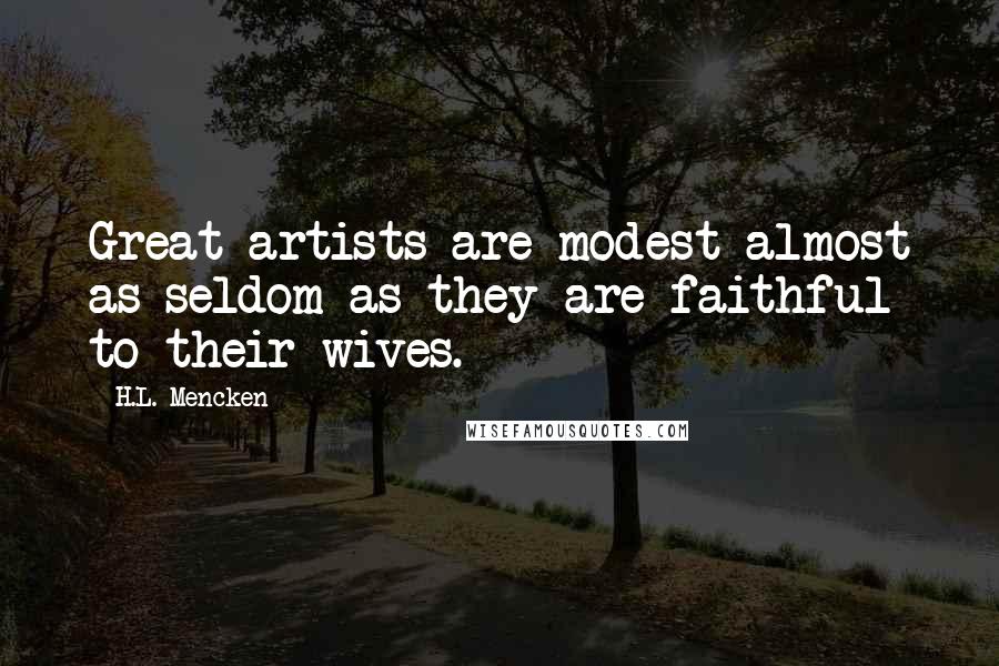 H.L. Mencken Quotes: Great artists are modest almost as seldom as they are faithful to their wives.