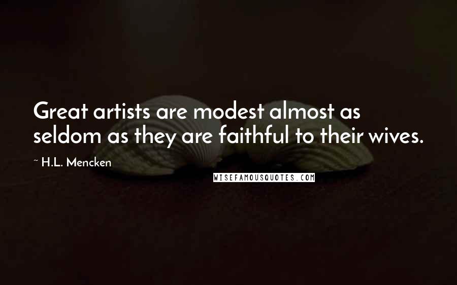 H.L. Mencken Quotes: Great artists are modest almost as seldom as they are faithful to their wives.