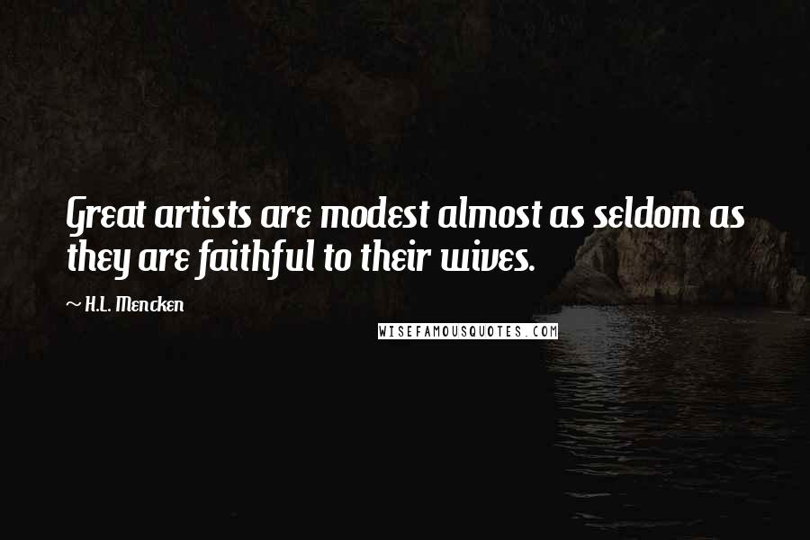 H.L. Mencken Quotes: Great artists are modest almost as seldom as they are faithful to their wives.