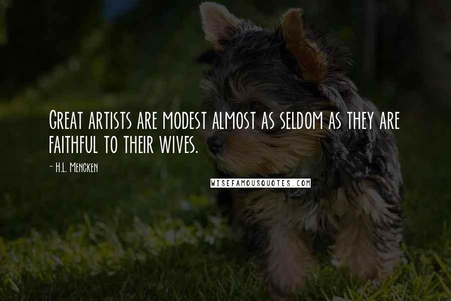 H.L. Mencken Quotes: Great artists are modest almost as seldom as they are faithful to their wives.