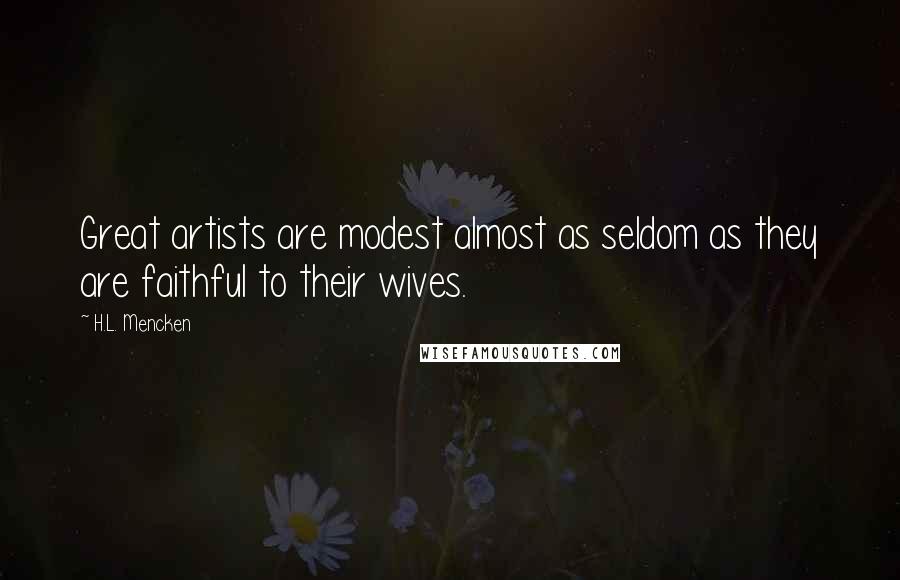 H.L. Mencken Quotes: Great artists are modest almost as seldom as they are faithful to their wives.