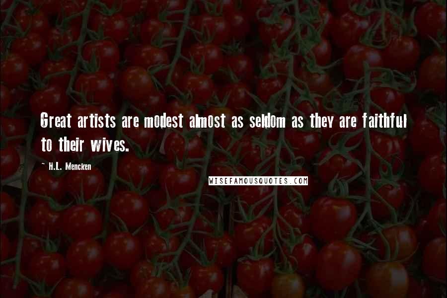 H.L. Mencken Quotes: Great artists are modest almost as seldom as they are faithful to their wives.