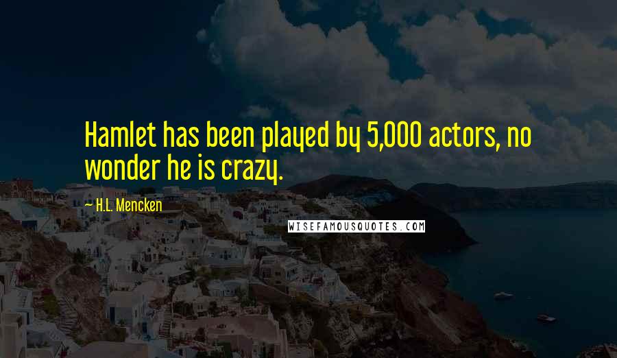 H.L. Mencken Quotes: Hamlet has been played by 5,000 actors, no wonder he is crazy.