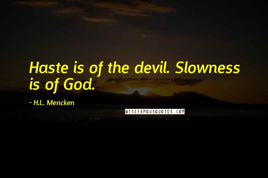 H.L. Mencken Quotes: Haste is of the devil. Slowness is of God.