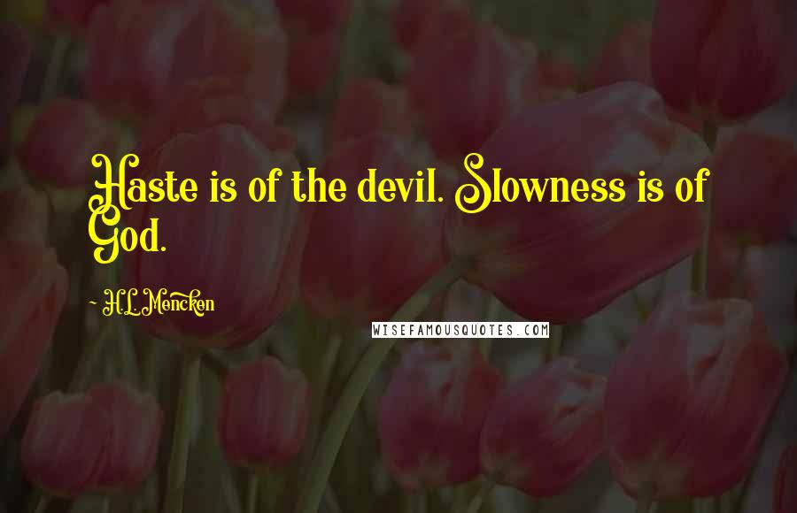 H.L. Mencken Quotes: Haste is of the devil. Slowness is of God.