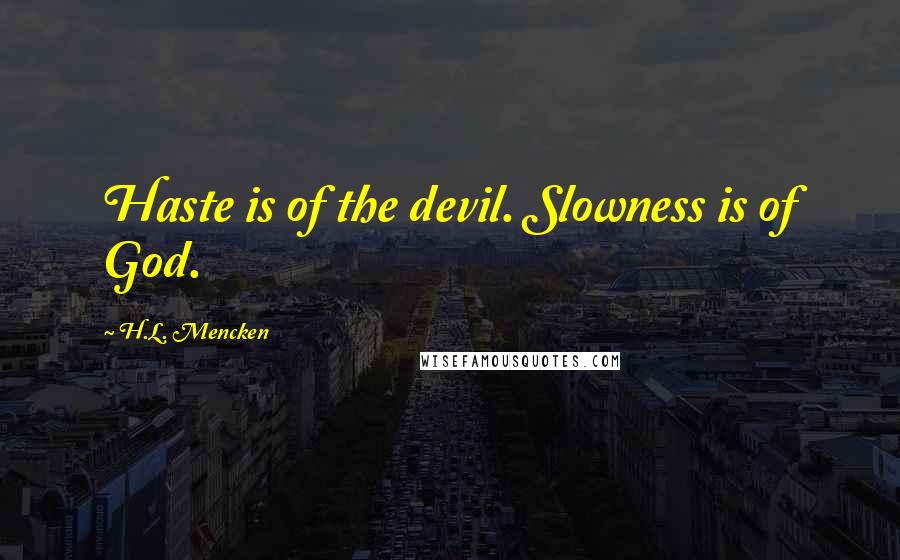 H.L. Mencken Quotes: Haste is of the devil. Slowness is of God.