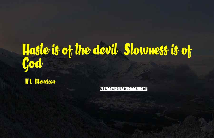 H.L. Mencken Quotes: Haste is of the devil. Slowness is of God.