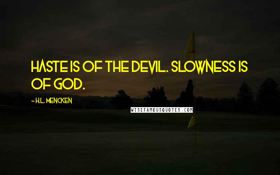 H.L. Mencken Quotes: Haste is of the devil. Slowness is of God.