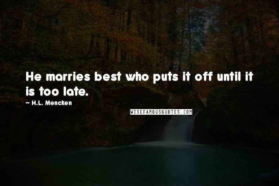 H.L. Mencken Quotes: He marries best who puts it off until it is too late.