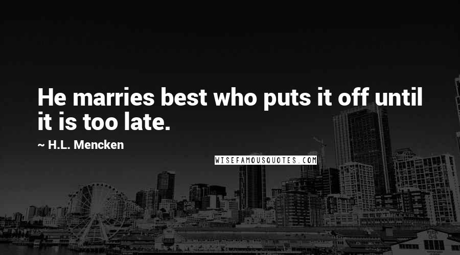 H.L. Mencken Quotes: He marries best who puts it off until it is too late.