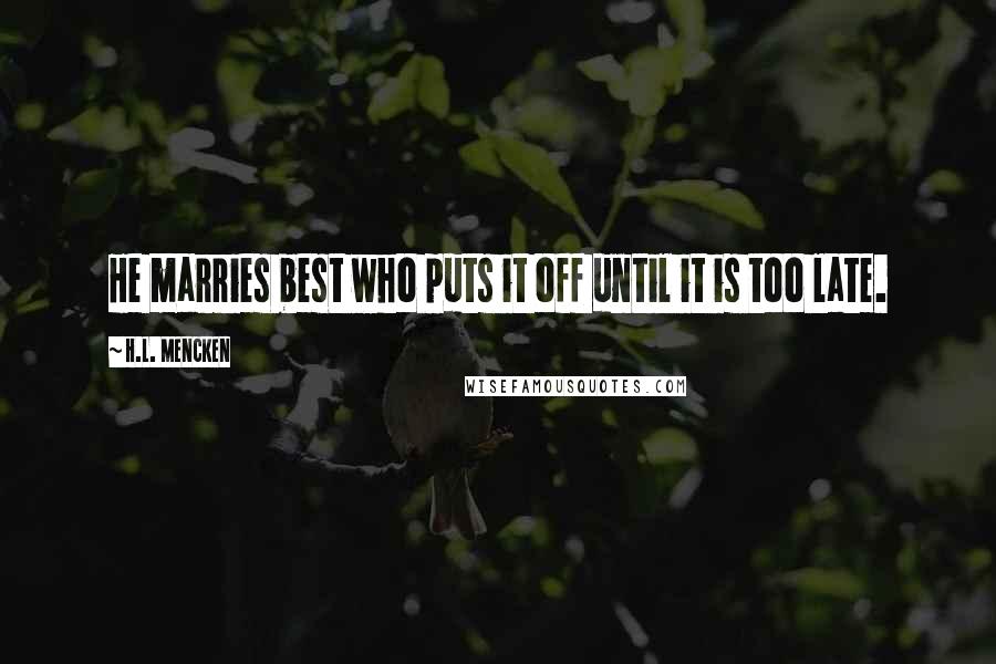 H.L. Mencken Quotes: He marries best who puts it off until it is too late.
