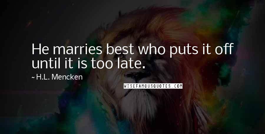 H.L. Mencken Quotes: He marries best who puts it off until it is too late.