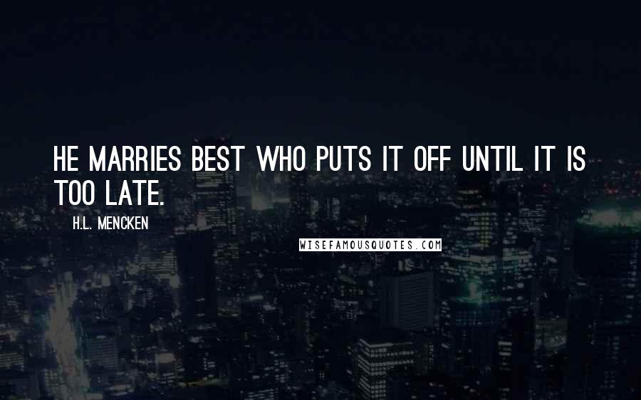 H.L. Mencken Quotes: He marries best who puts it off until it is too late.