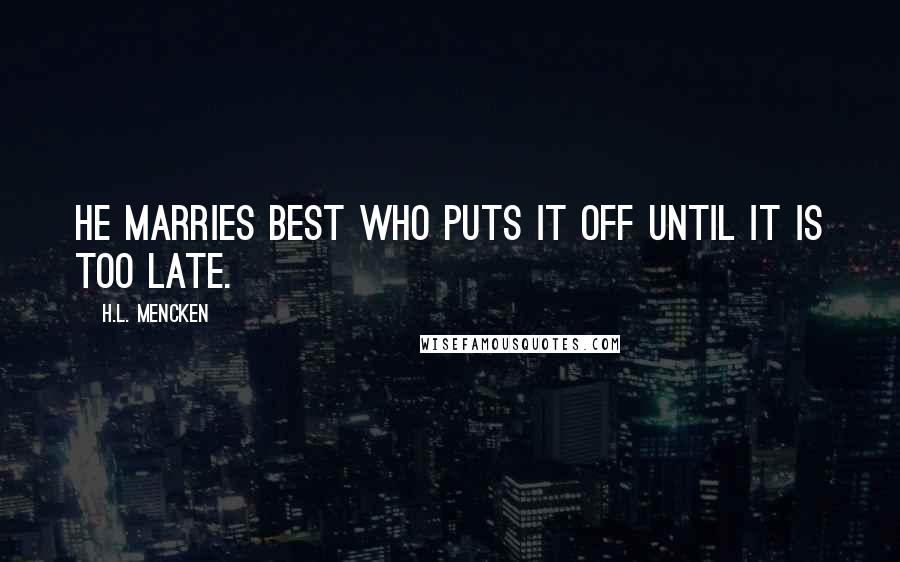 H.L. Mencken Quotes: He marries best who puts it off until it is too late.