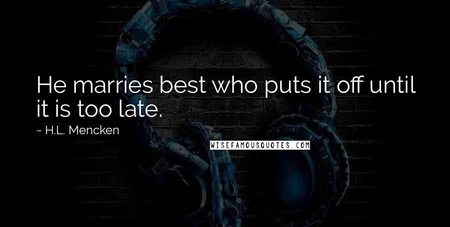 H.L. Mencken Quotes: He marries best who puts it off until it is too late.