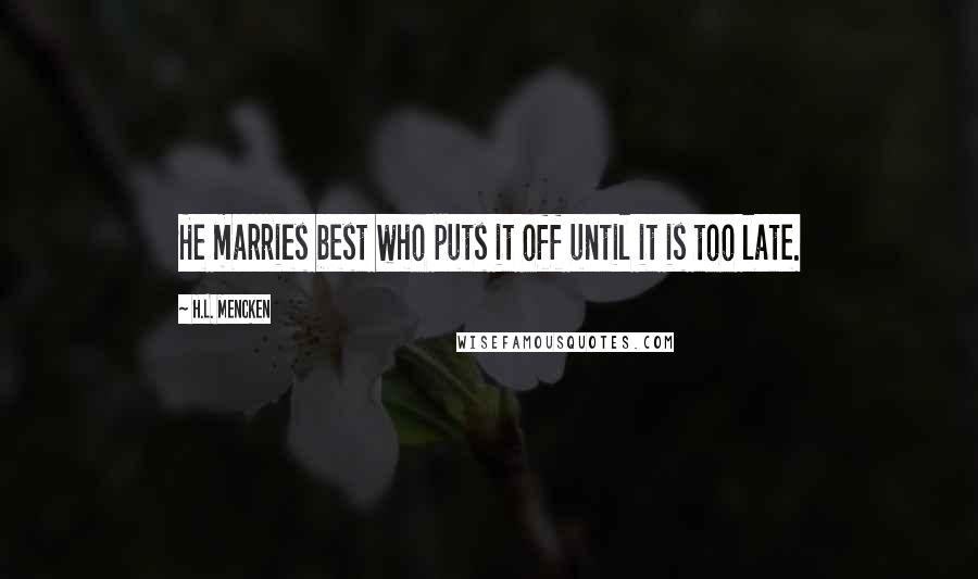 H.L. Mencken Quotes: He marries best who puts it off until it is too late.