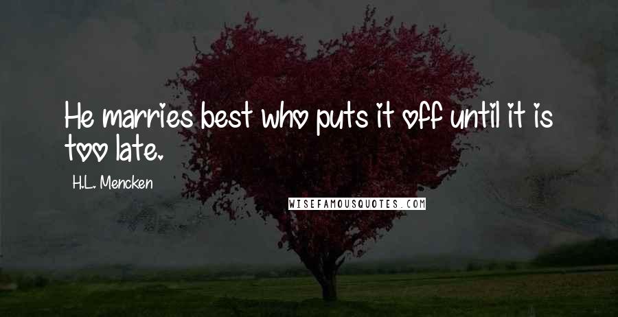 H.L. Mencken Quotes: He marries best who puts it off until it is too late.