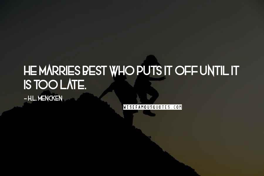 H.L. Mencken Quotes: He marries best who puts it off until it is too late.