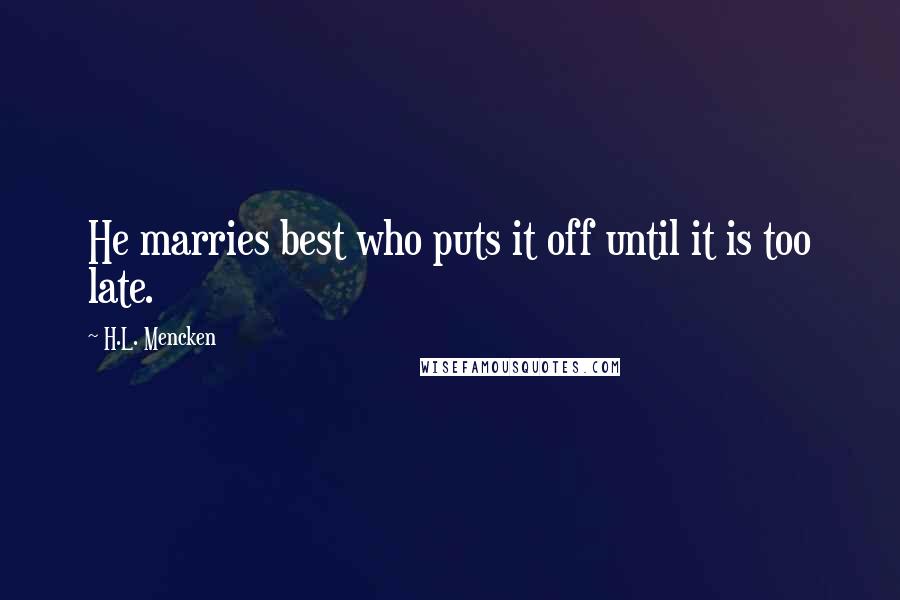 H.L. Mencken Quotes: He marries best who puts it off until it is too late.