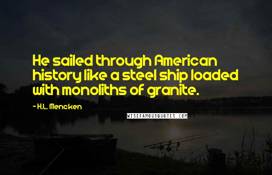 H.L. Mencken Quotes: He sailed through American history like a steel ship loaded with monoliths of granite.