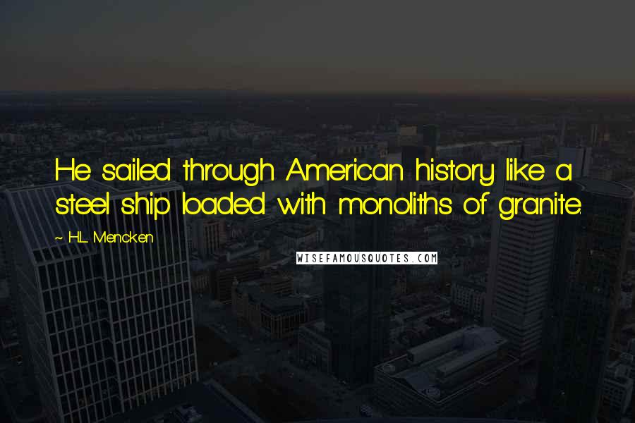 H.L. Mencken Quotes: He sailed through American history like a steel ship loaded with monoliths of granite.