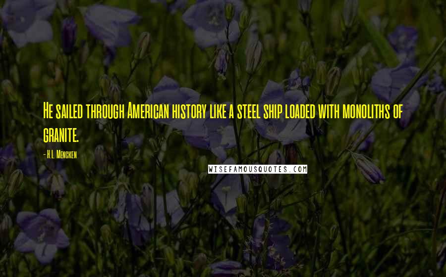 H.L. Mencken Quotes: He sailed through American history like a steel ship loaded with monoliths of granite.