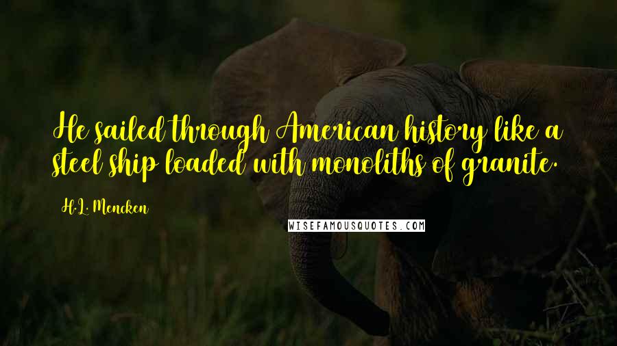 H.L. Mencken Quotes: He sailed through American history like a steel ship loaded with monoliths of granite.