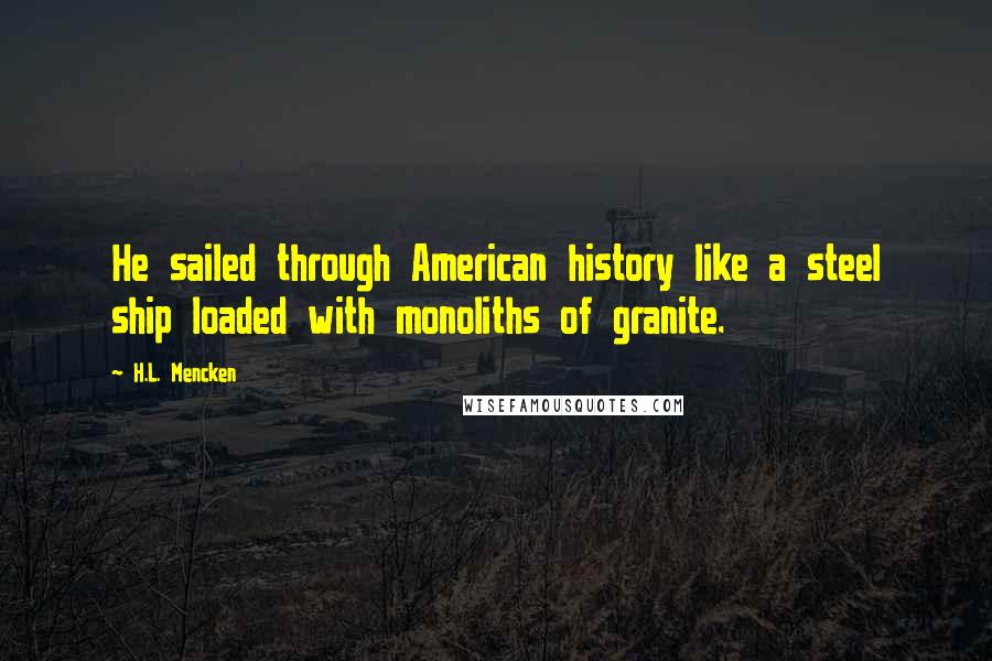 H.L. Mencken Quotes: He sailed through American history like a steel ship loaded with monoliths of granite.