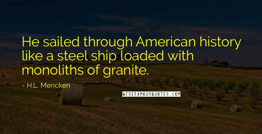 H.L. Mencken Quotes: He sailed through American history like a steel ship loaded with monoliths of granite.