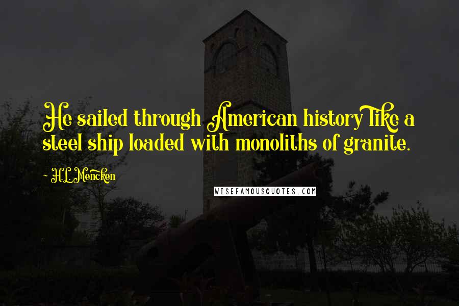 H.L. Mencken Quotes: He sailed through American history like a steel ship loaded with monoliths of granite.