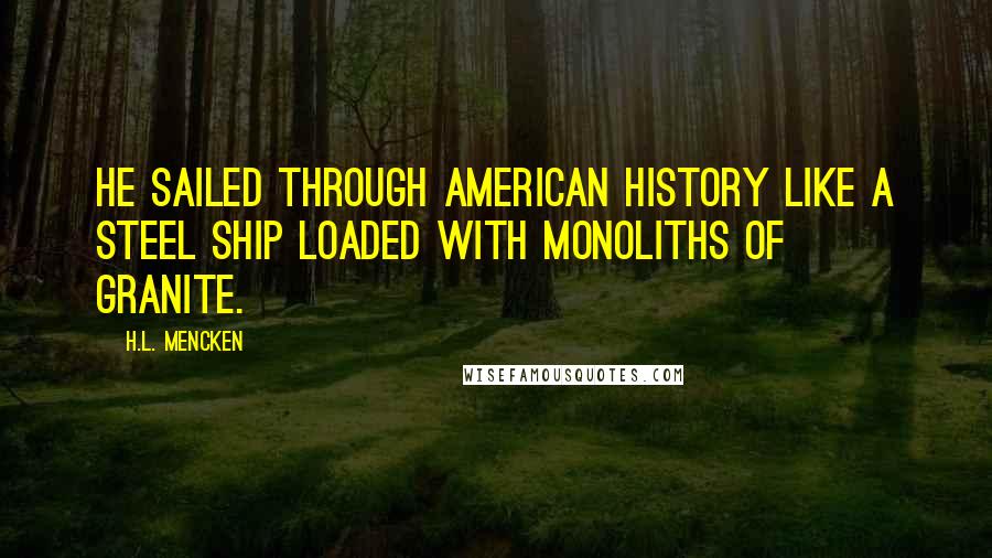 H.L. Mencken Quotes: He sailed through American history like a steel ship loaded with monoliths of granite.