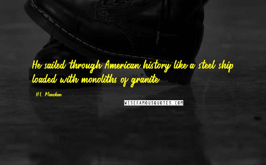 H.L. Mencken Quotes: He sailed through American history like a steel ship loaded with monoliths of granite.