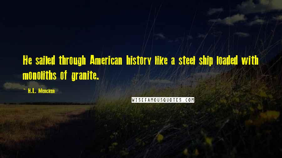 H.L. Mencken Quotes: He sailed through American history like a steel ship loaded with monoliths of granite.