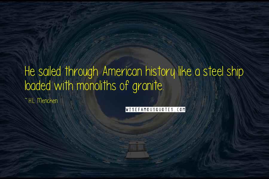 H.L. Mencken Quotes: He sailed through American history like a steel ship loaded with monoliths of granite.
