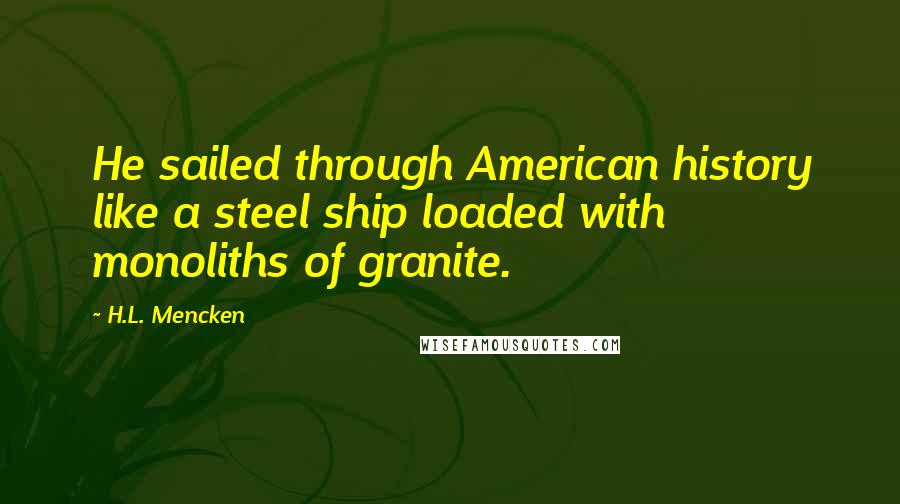 H.L. Mencken Quotes: He sailed through American history like a steel ship loaded with monoliths of granite.