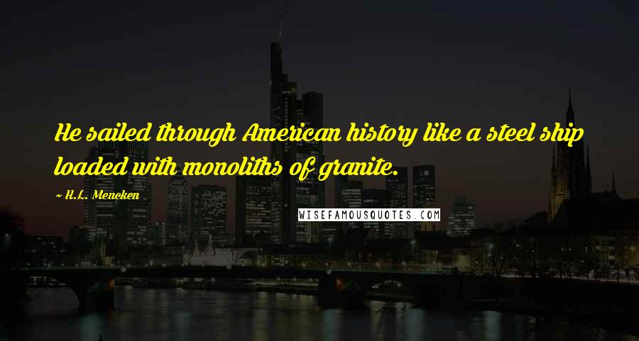 H.L. Mencken Quotes: He sailed through American history like a steel ship loaded with monoliths of granite.