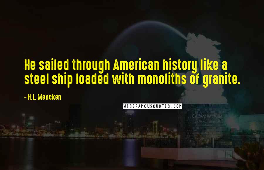 H.L. Mencken Quotes: He sailed through American history like a steel ship loaded with monoliths of granite.