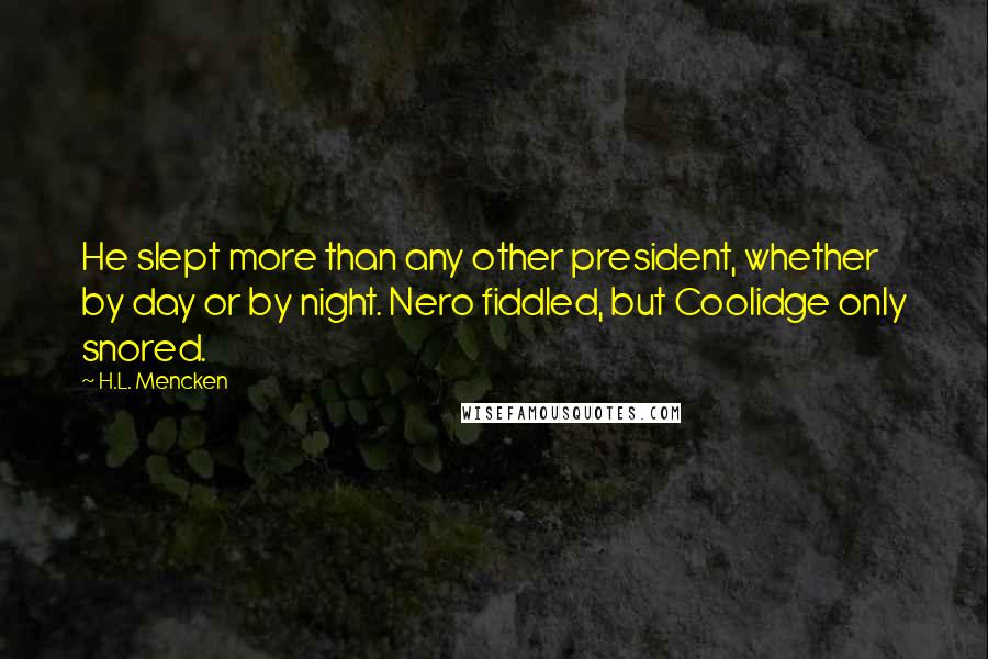 H.L. Mencken Quotes: He slept more than any other president, whether by day or by night. Nero fiddled, but Coolidge only snored.