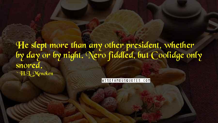 H.L. Mencken Quotes: He slept more than any other president, whether by day or by night. Nero fiddled, but Coolidge only snored.