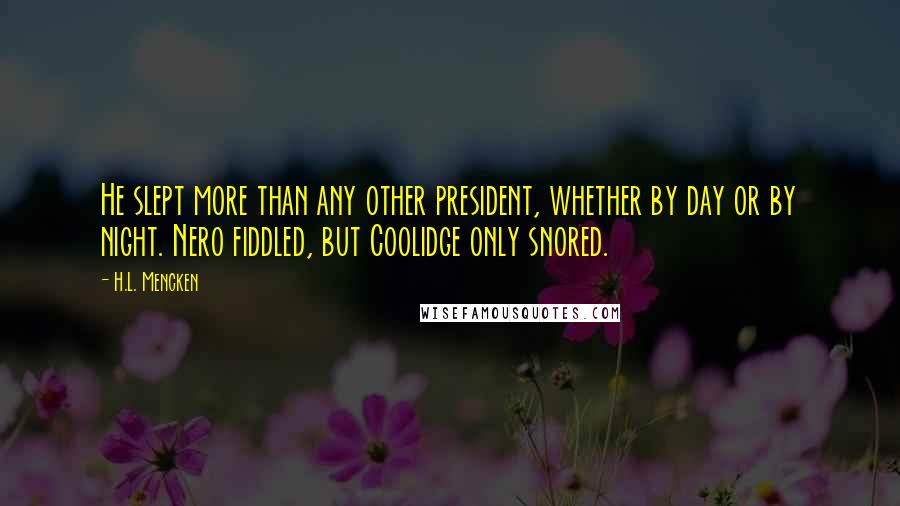 H.L. Mencken Quotes: He slept more than any other president, whether by day or by night. Nero fiddled, but Coolidge only snored.