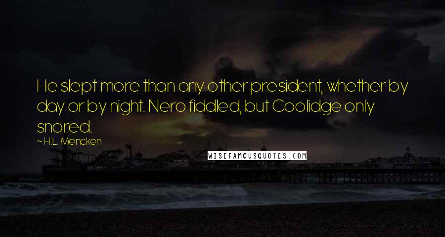 H.L. Mencken Quotes: He slept more than any other president, whether by day or by night. Nero fiddled, but Coolidge only snored.