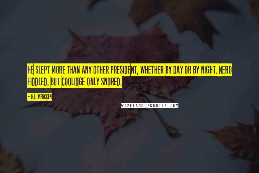 H.L. Mencken Quotes: He slept more than any other president, whether by day or by night. Nero fiddled, but Coolidge only snored.