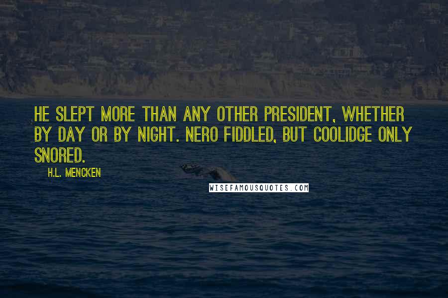 H.L. Mencken Quotes: He slept more than any other president, whether by day or by night. Nero fiddled, but Coolidge only snored.