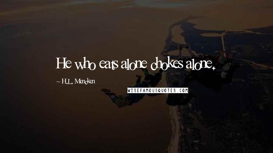 H.L. Mencken Quotes: He who eats alone chokes alone.