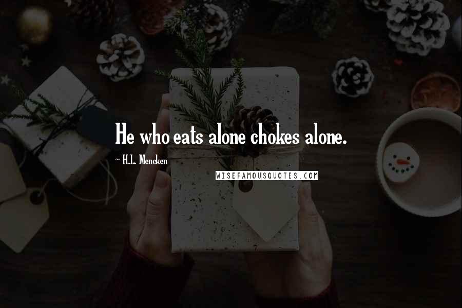 H.L. Mencken Quotes: He who eats alone chokes alone.