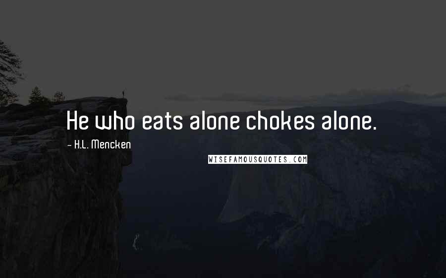 H.L. Mencken Quotes: He who eats alone chokes alone.