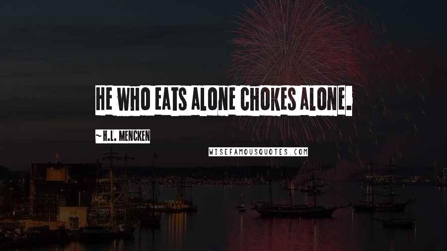 H.L. Mencken Quotes: He who eats alone chokes alone.