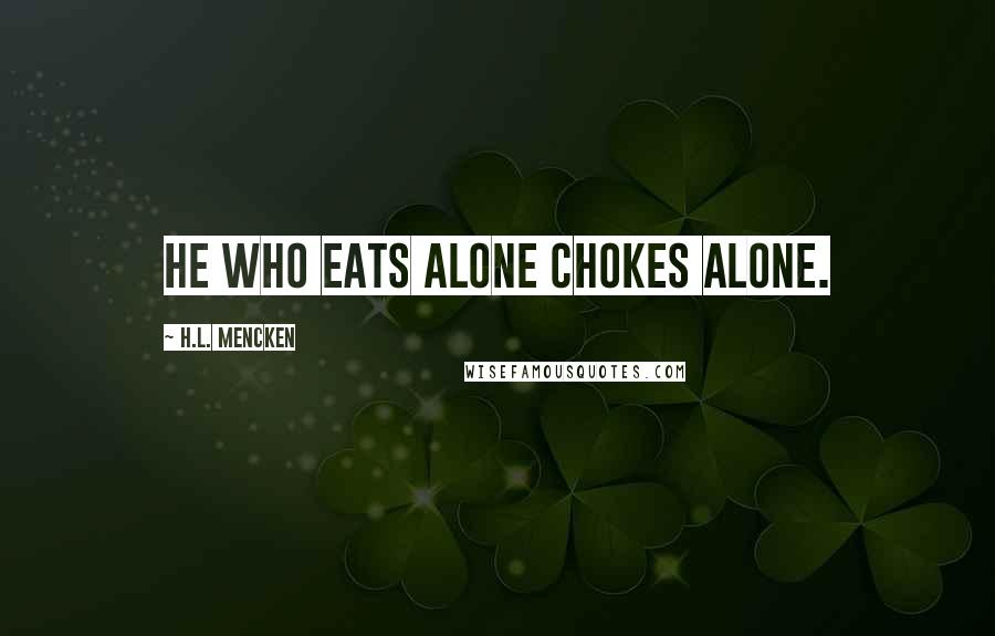 H.L. Mencken Quotes: He who eats alone chokes alone.