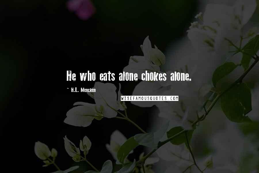 H.L. Mencken Quotes: He who eats alone chokes alone.