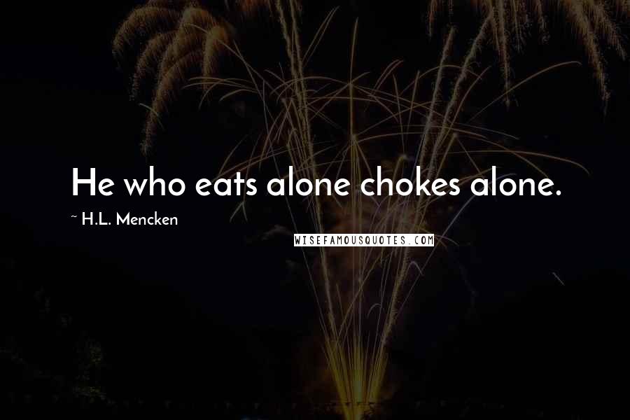 H.L. Mencken Quotes: He who eats alone chokes alone.